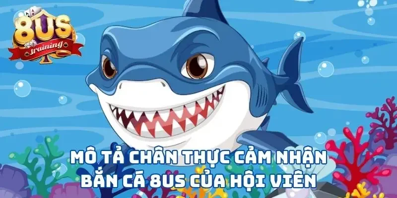Bắn Cá 8US - Vùng Biển Tuyệt Vời Để Thể Hiện Kỹ Năng 2 Mô tả chân thực cảm nhận bắn cá 8US của hội viên
