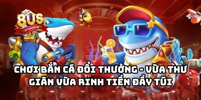 8US 27 Chơi bắn cá đổi thưởng - Vừa thư giãn vừa rinh tiền đầy túi